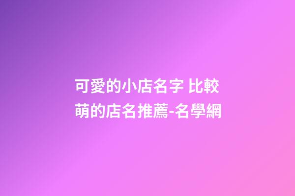 可愛的小店名字 比較萌的店名推薦-名學網-第1張-店鋪起名-玄機派